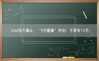 Intel官方确认：“X代酷睿”终结！不再有15代！