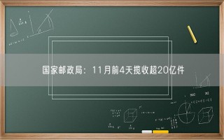 国家邮政局：11月前4天揽收超20亿件