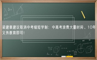 梁建章建议取消中考缩短学制：中高考浪费大量时间、10年义务教育即可！