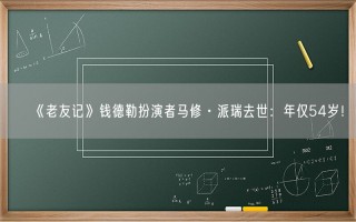 《老友记》钱德勒扮演者马修·派瑞去世：年仅54岁！