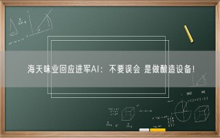 海天味业回应进军AI：不要误会 是做酿造设备！