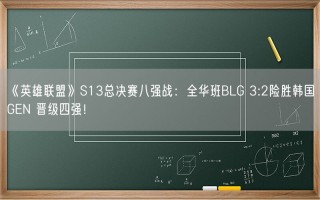 《英雄联盟》S13总决赛八强战：全华班BLG 3:2险胜韩国GEN 晋级四强！