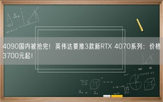 4090国内被抢完！英伟达要推3款新RTX 4070系列：价格3700元起！