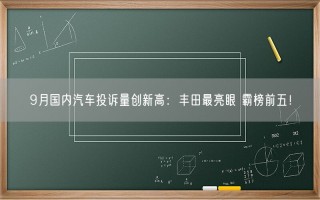 9月国内汽车投诉量创新高：丰田最亮眼 霸榜前五！