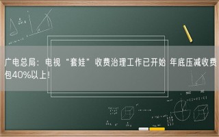 广电总局：电视“套娃”收费治理工作已开始 年底压减收费包40%以上！