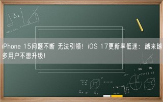 iPhone 15问题不断 无法引领！iOS 17更新率低迷：越来越多用户不想升级！