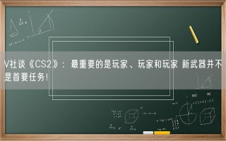 V社谈《CS2》：最重要的是玩家、玩家和玩家 新武器并不是首要任务！