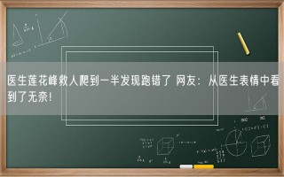 医生莲花峰救人爬到一半发现跑错了 网友：从医生表情中看到了无奈！