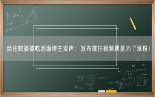 给住院婆婆吃泡面博主发声：发布摆拍视频就是为了涨粉！