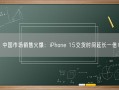中国市场销售火爆：iPhone 15交货时间延长一倍！