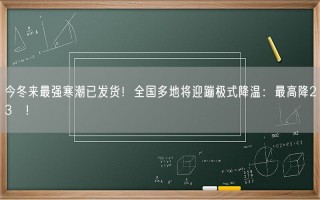 今冬来最强寒潮已发货！全国多地将迎蹦极式降温：最高降23℃!