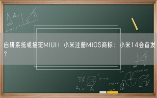 自研系统或接班MIUI！小米注册MIOS商标：小米14会首发？