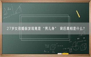 27岁女孩婚前发现竟是“男儿身” 背后真相是什么？