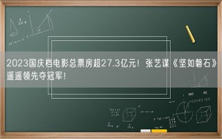 2023国庆档电影总票房超27.3亿元！张艺谋《坚如磐石》遥遥领先夺冠军！