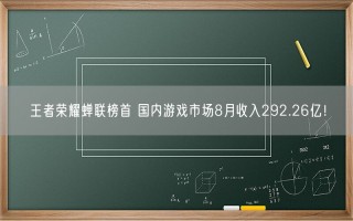 王者荣耀蝉联榜首 国内游戏市场8月收入292.26亿！