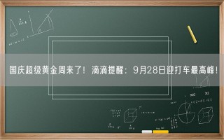 国庆超级黄金周来了！滴滴提醒：9月28日迎打车最高峰！