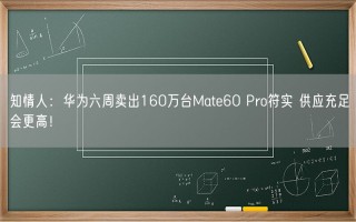 知情人：华为六周卖出160万台Mate60 Pro符实 供应充足会更高！