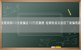 全职妈妈10天被骗走10万后跳楼 检察院成功追回被骗钱款！