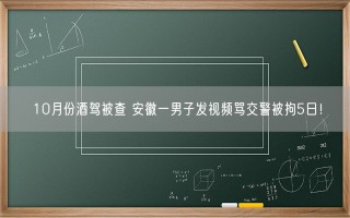 10月份酒驾被查 安徽一男子发视频骂交警被拘5日！