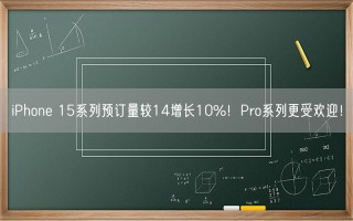 iPhone 15系列预订量较14增长10%！Pro系列更受欢迎！