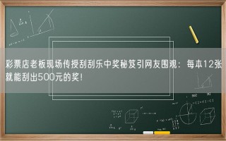 彩票店老板现场传授刮刮乐中奖秘笈引网友围观：每本12张就能刮出500元的奖！