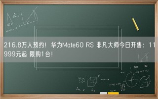 216.8万人预约！华为Mate60 RS 非凡大师今日开售：11999元起 限购1台！