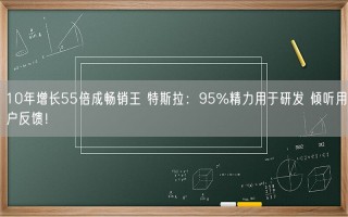 10年增长55倍成畅销王 特斯拉：95%精力用于研发 倾听用户反馈！