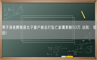 男子深夜爬独居女子窗户被击打坠亡家属索赔50万 法院：驳回！