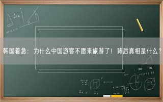 韩国着急：为什么中国游客不愿来旅游了！背后真相是什么？