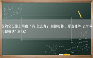 你的父母染上网瘾了吗 怎么办？刷短视频、看直播等 老年网民规模达1.53亿！