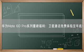 华为Mate 60 Pro系列重磅福利：卫星通话免费体验至年底！