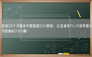 连续28个月稳坐中国插混SUV销冠！比亚迪宋PLUS冠军版9月热销40165辆！