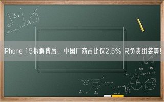 iPhone 15拆解背后：中国厂商占比仅2.5% 只负责组装等！