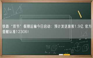 铁路“双节”假期运输今日启动：预计发送旅客1.9亿 官方提醒认准12306！