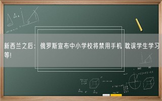 新西兰之后：俄罗斯宣布中小学校将禁用手机 耽误学生学习等!