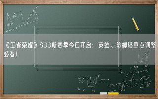 《王者荣耀》S33新赛季今日开启：英雄、防御塔重点调整必看！