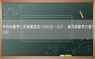 中药材酸枣仁价格暴涨至1000元一公斤：俩月前酸枣只要10元!