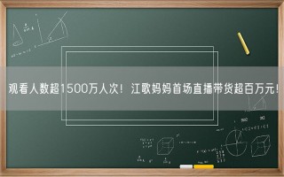 观看人数超1500万人次！江歌妈妈首场直播带货超百万元！