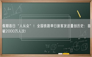 假期首日“人从众”！全国铁路单日旅客发送量创历史：首破2000万人次!