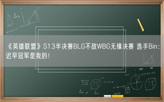 《英雄联盟》S13半决赛BLG不敌WBG无缘决赛 选手Bin：迟早冠军是我的！