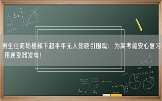 男生住商场楼梯下超半年无人知晓引围观：为高考能安心复习 用逆变器发电！