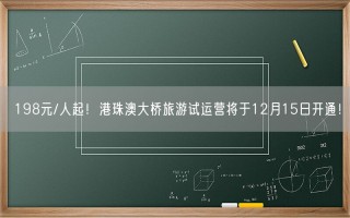 198元/人起！港珠澳大桥旅游试运营将于12月15日开通！