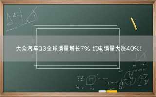 大众汽车Q3全球销量增长7% 纯电销量大涨40%！