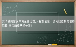 女子偷闺蜜家中黄金变现数万 被抓后第一时间赔偿损失取得谅解 法院酌情从轻处罚！