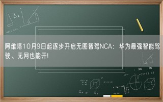 阿维塔10月9日起逐步开启无图智驾NCA：华为最强智能驾驶、无网也能开!