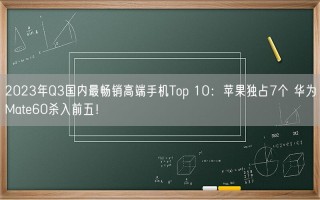 2023年Q3国内最畅销高端手机Top 10：苹果独占7个 华为Mate60杀入前五！