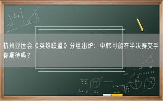 杭州亚运会《英雄联盟》分组出炉：中韩可能在半决赛交手 你期待吗？