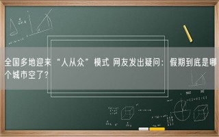 全国多地迎来“人从众”模式 网友发出疑问：假期到底是哪个城市空了？