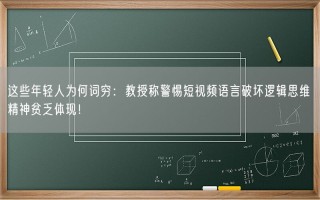 这些年轻人为何词穷：教授称警惕短视频语言破坏逻辑思维 精神贫乏体现！