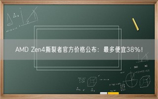 AMD Zen4撕裂者官方价格公布：最多便宜38％！